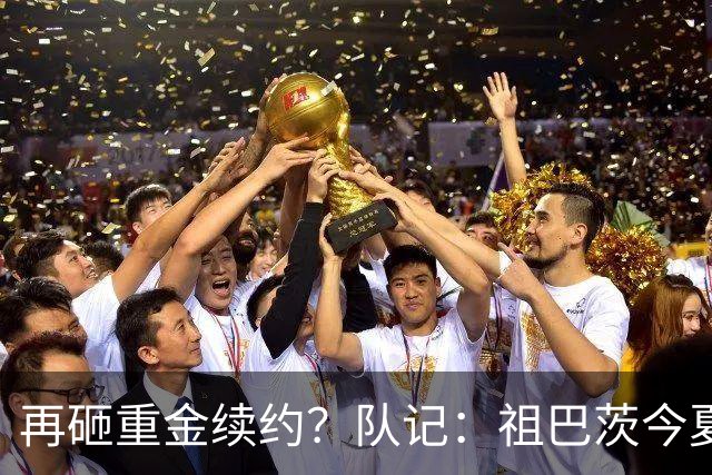 再砸重金续约？队记：祖巴茨今夏有资格提前续约 最高3年9500万！