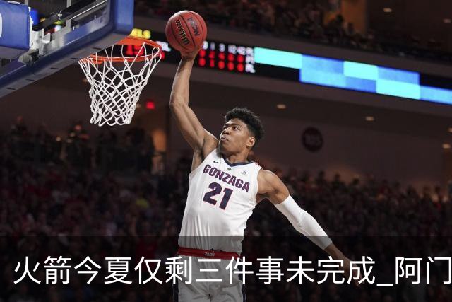 火箭今夏仅剩三件事未完成 阿门提前续约前景成谜？