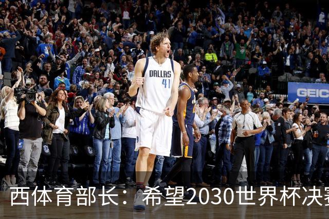 西体育部长：希望2030世界杯决赛在西班牙举行，因为我们配得上
