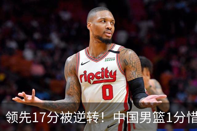 领先17分被逆转！中国男篮1分惜败，廖三宁17+4关键时刻罚球手软，庞峥麟17分