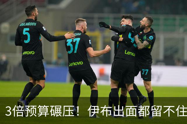3倍预算碾压！伊布出面都留不住，米兰惨遭英超弱旅硬核截胡！